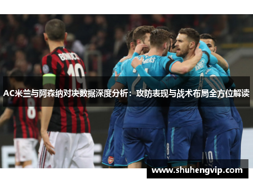 AC米兰与阿森纳对决数据深度分析:攻防表现与战术布局全方位解读