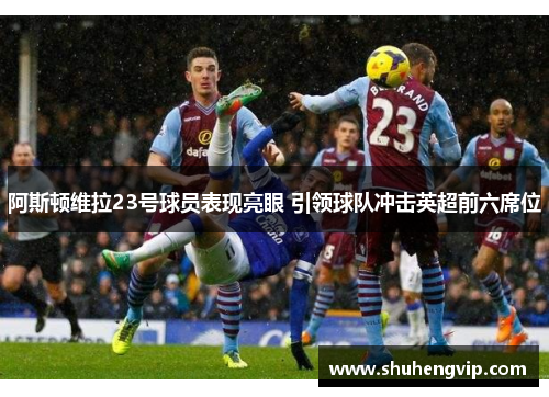 阿斯顿维拉23号球员表现亮眼 引领球队冲击英超前六席位